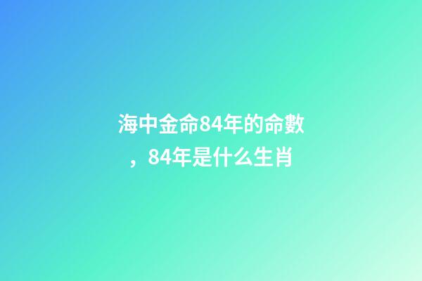 海中金命84年的命數，84年是什么生肖